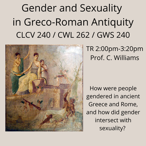 Gender & Sexuality in Greco-Roman Antiquity (CLCV 240/CWL 262/GWS 240) TR 2:00 p.m. - 3:20 p.m. Professor Craig Williams 